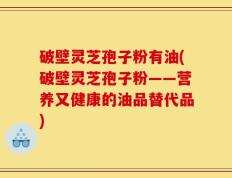 破壁灵芝孢子粉有油(破壁灵芝孢子粉——营养又健康的油品替代品)