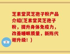 芝素堂灵芝孢子粉产品介绍(芝素堂灵芝孢子粉，提升身体免疫力，改善睡眠质量，新陈代谢升级！)