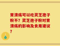胃溃疡可以吃灵芝孢子粉不？灵芝孢子粉对胃溃疡的影响及食用建议？