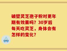 破壁灵芝孢子粉对更年期有效果吗？30岁后每天吃灵芝，身体会有怎样的变化？