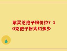 紫灵芝孢子粉价位？10克孢子粉大约多少