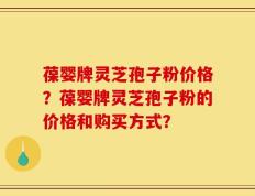 葆婴牌灵芝孢子粉价格？葆婴牌灵芝孢子粉的价格和购买方式？