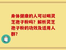 身体健康的人可以喝灵芝孢子粉吗？解析灵芝孢子粉的功效及适用人群？