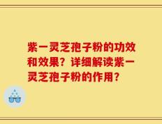 紫一灵芝孢子粉的功效和效果？详细解读紫一灵芝孢子粉的作用？