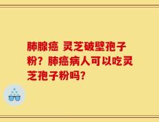 肺腺癌 灵芝破壁孢子粉？肺癌病人可以吃灵芝孢子粉吗？