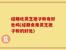 经期吃灵芝孢子粉有好处吗(经期食用灵芝孢子粉的好处)