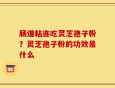 肠道粘连吃灵芝孢子粉？灵芝孢子粉的功效是什么