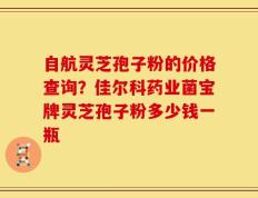 自航灵芝孢子粉的价格查询？佳尔科药业菌宝牌灵芝孢子粉多少钱一瓶