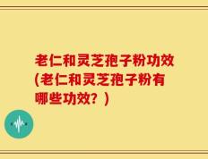 老仁和灵芝孢子粉功效(老仁和灵芝孢子粉有哪些功效？)