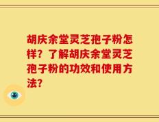 胡庆余堂灵芝孢子粉怎样？了解胡庆余堂灵芝孢子粉的功效和使用方法？