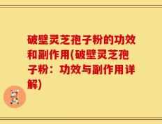 破壁灵芝孢子粉的功效和副作用(破壁灵芝孢子粉：功效与副作用详解)