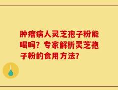 肿瘤病人灵芝孢子粉能喝吗？专家解析灵芝孢子粉的食用方法？