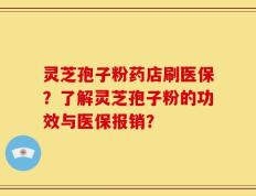 灵芝孢子粉药店刷医保？了解灵芝孢子粉的功效与医保报销？