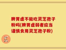 脾胃虚不能吃灵芝孢子粉吗(脾胃虚弱者应当谨慎食用灵芝孢子粉)