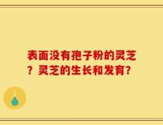 表面没有孢子粉的灵芝？灵芝的生长和发育？