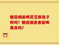 糖尿病能喝灵芝麻孢子粉吗？糖尿病患者能喝黄芪吗？