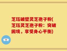 芝珏破壁灵芝孢子粉(芝珏灵芝孢子粉：突破困境，享受身心平衡)