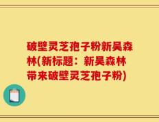 破壁灵芝孢子粉新吴森林(新标题：新吴森林带来破壁灵芝孢子粉)