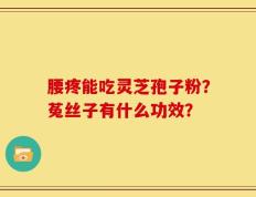 腰疼能吃灵芝孢子粉？菟丝子有什么功效？