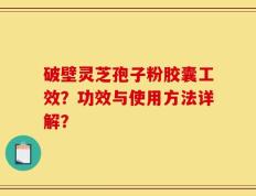 破壁灵芝孢子粉胶囊工效？功效与使用方法详解？