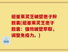 纽崔莱灵芝破壁孢子粉胶囊(纽崔莱灵芝孢子胶囊：强效破壁萃取，调整免疫力。)