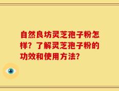 自然良坊灵芝孢子粉怎样？了解灵芝孢子粉的功效和使用方法？