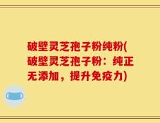 破壁灵芝孢子粉纯粉(破壁灵芝孢子粉：纯正无添加，提升免疫力)