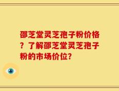 邵芝堂灵芝孢子粉价格？了解邵芝堂灵芝孢子粉的市场价位？