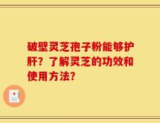 破壁灵芝孢子粉能够护肝？了解灵芝的功效和使用方法？