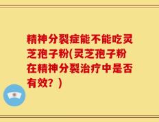 精神分裂症能不能吃灵芝孢子粉(灵芝孢子粉在精神分裂治疗中是否有效？)