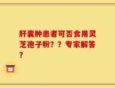 肝囊肿患者可否食用灵芝孢子粉？？专家解答？
