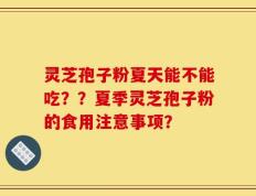 灵芝孢子粉夏天能不能吃？？夏季灵芝孢子粉的食用注意事项？