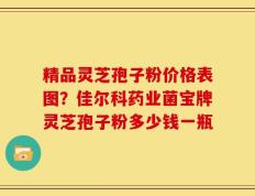 精品灵芝孢子粉价格表图？佳尔科药业菌宝牌灵芝孢子粉多少钱一瓶