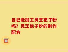 自己能加工灵芝孢子粉吗？灵芝孢子粉的制作配方