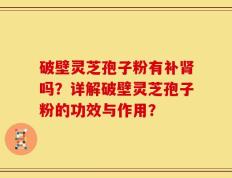 破壁灵芝孢子粉有补肾吗？详解破壁灵芝孢子粉的功效与作用？