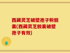 西藏灵芝破壁孢子粉胶囊(西藏灵芝胶囊破壁孢子有效)