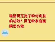 破壁灵芝孢子粉对皮肤的功效？灵芝粉家庭面膜怎么做