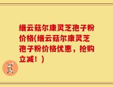 缙云菇尔康灵芝孢子粉价格(缙云菇尔康灵芝孢子粉价格优惠，抢购立减！)