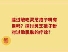 脸过敏吃灵芝孢子粉有用吗？探讨灵芝孢子粉对过敏肌肤的疗效？
