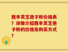 西丰灵芝孢子粉价格表？详细介绍西丰灵芝孢子粉的价格及购买方式？