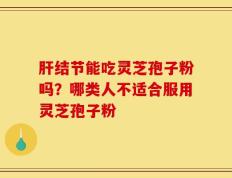 肝结节能吃灵芝孢子粉吗？哪类人不适合服用灵芝孢子粉