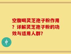 空腹喝灵芝孢子粉作用？详解灵芝孢子粉的功效与适用人群？