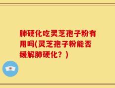 肺硬化吃灵芝孢子粉有用吗(灵芝孢子粉能否缓解肺硬化？)