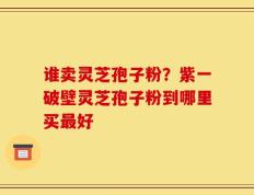 谁卖灵芝孢子粉？紫一破壁灵芝孢子粉到哪里买最好