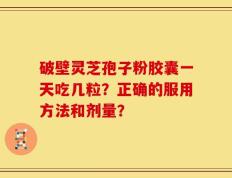 破壁灵芝孢子粉胶囊一天吃几粒？正确的服用方法和剂量？