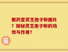 聚药堂灵芝孢子粉图片？探秘灵芝孢子粉的功效与作用？