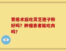 胃癌术后吃灵芝孢子粉好吗？肿瘤患者能吃肉吗？