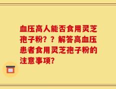 血压高人能否食用灵芝孢子粉？？解答高血压患者食用灵芝孢子粉的注意事项？