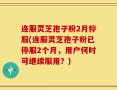 连服灵芝孢子粉2月停服(连服灵芝孢子粉已停服2个月，用户何时可继续服用？)