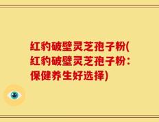 红豹破壁灵芝孢子粉(红豹破壁灵芝孢子粉：保健养生好选择)